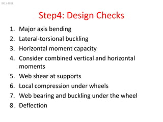 2011-2012

Step4: Design Checks
1.
2.
3.
4.
5.
6.
7.
8.

Major axis bending
Lateral-torsional buckling
Horizontal moment capacity
Consider combined vertical and horizontal
moments
Web shear at supports
Local compression under wheels
Web bearing and buckling under the wheel
Deflection

 