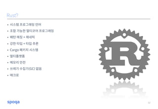 • 시스템 프로그래밍 언어
• 조합 가능한 멀티코어 프로그래밍
• 패턴 매칭 + 제네릭
• 강한 타입 + 타입 추론
• Cargo 패키지 시스템
• 멀티플랫폼
• 메모리 안전
• 쓰레기 수집기(GC) 없음
• 매크로
12
Rust?
 