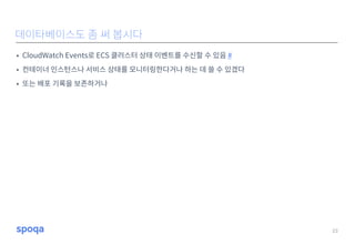 • CloudWatch Events로 ECS 클러스터 상태 이벤트를 수신할 수 있음 #
• 컨테이너 인스턴스나 서비스 상태를 모니터링한다거나 하는 데 쓸 수 있겠다
• 또는 배포 기록을 보존하거나
23
데이타베이스도 좀 써 봅시다
 