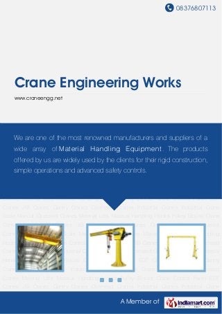 08376807113
A Member of
Crane Engineering Works
www.craneengg.net
EOT Cranes JIB Cranes Gantry Cranes Overhead Cranes Industrial Cranes Industrial Crane
Scale Manual Operated Cranes Material Lifts Material Handling Hoists Pulley Blocks Crane
Control Panel EOT Cranes JIB Cranes Gantry Cranes Overhead Cranes Industrial
Cranes Industrial Crane Scale Manual Operated Cranes Material Lifts Material Handling
Hoists Pulley Blocks Crane Control Panel EOT Cranes JIB Cranes Gantry Cranes Overhead
Cranes Industrial Cranes Industrial Crane Scale Manual Operated Cranes Material Lifts Material
Handling Hoists Pulley Blocks Crane Control Panel EOT Cranes JIB Cranes Gantry
Cranes Overhead Cranes Industrial Cranes Industrial Crane Scale Manual Operated
Cranes Material Lifts Material Handling Hoists Pulley Blocks Crane Control Panel EOT
Cranes JIB Cranes Gantry Cranes Overhead Cranes Industrial Cranes Industrial Crane
Scale Manual Operated Cranes Material Lifts Material Handling Hoists Pulley Blocks Crane
Control Panel EOT Cranes JIB Cranes Gantry Cranes Overhead Cranes Industrial
Cranes Industrial Crane Scale Manual Operated Cranes Material Lifts Material Handling
Hoists Pulley Blocks Crane Control Panel EOT Cranes JIB Cranes Gantry Cranes Overhead
Cranes Industrial Cranes Industrial Crane Scale Manual Operated Cranes Material Lifts Material
Handling Hoists Pulley Blocks Crane Control Panel EOT Cranes JIB Cranes Gantry
Cranes Overhead Cranes Industrial Cranes Industrial Crane Scale Manual Operated
Cranes Material Lifts Material Handling Hoists Pulley Blocks Crane Control Panel EOT
Cranes JIB Cranes Gantry Cranes Overhead Cranes Industrial Cranes Industrial Crane
We are one of the most renowned manufacturers and suppliers of a
wide array of Material Handling Equipment. The products
offered by us are widely used by the clients for their rigid construction,
simple operations and advanced safety controls.
 