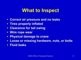 What to Inspect Correct air pressure and no leaks Tires properly inflated Clearance for tail swing Wire rope wear Physical damage to crane Loose or missing hardware, nuts, or bolts Fluid leaks 