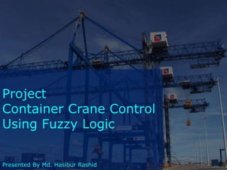 Project
Container Crane Control
Using Fuzzy Logic
Presented By Md. Hasibur Rashid
 