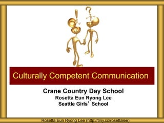 Crane Country Day School
Rosetta Eun Ryong Lee
Seattle Girls’ School
Culturally Competent Communication
Rosetta Eun Ryong Lee (http://tiny.cc/rosettalee)
 