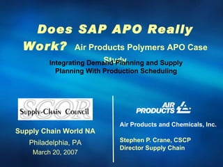 Air Products and Chemicals, Inc. Stephen P. Crane, CSCP Director Supply Chain Does SAP APO Really Work?   Air Products Polymers APO Case Study Supply Chain World NA Philadelphia, PA March 20, 2007 Integrating Demand Planning and Supply Planning With Production Scheduling 