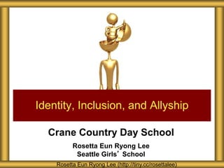 Crane Country Day School
Rosetta Eun Ryong Lee
Seattle Girls’ School
Identity, Inclusion, and Allyship
Rosetta Eun Ryong Lee (http://tiny.cc/rosettalee)
 