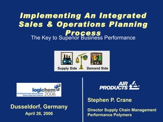 Stephen P. Crane Director Supply Chain Management Performance Polymers Implementing An Integrated Sales & Operations Planning Process Dusseldorf, Germany April 26, 2006 The Key to Superior Business Performance Supply Side Demand Side 