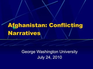 Afghanistan: Conflicting Narratives George Washington University July 24, 2010 