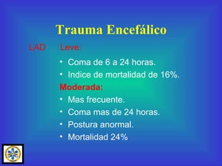 Coma de 6 a 24 horas. Indice de mortalidad de 16%. Moderada: Mas frecuente. Coma mas de 24 horas. Postura anormal. Mortalidad 24% Trauma Encefálico LAD  Leve: 
