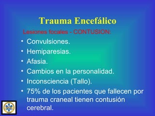 Trauma Encefálico Convulsiones. Hemiparesias. Afasia. Cambios en la personalidad. Inconsciencia (Tallo). 75% de los pacientes que fallecen por trauma craneal tienen contusión cerebral. Lesiones focales - CONTUSION: 