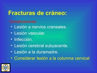 Lesión a nervios craneales. Lesión vascular. Infección. Lesión cerebral subyacente. Lesión a la duramadre. Considerar lesión a la columna cervical Fracturas de cráneo: Complicaciones: 