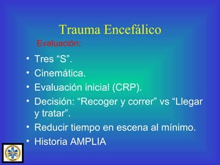 Tres “S”. Cinemática. Evaluación inicial (CRP). Decisión: “Recoger y correr” vs “Llegar y tratar”. Reducir tiempo en escena al mínimo. Historia AMPLIA Trauma Encefálico Evaluación: 