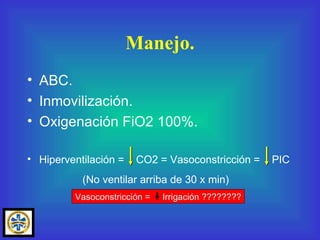 ABC. Inmovilización. Oxigenación FiO2 100%. Hiperventilación =  CO2 = Vasoconstricción =  PIC (No ventilar arriba de 30 x min)   Manejo. Vasoconstricción =  Irrigación ???????? 