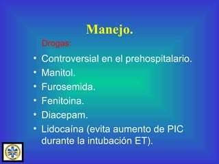 Controversial en el prehospitalario. Manitol. Furosemida. Fenitoina. Diacepam. Lidocaína (evita aumento de PIC durante la intubación ET). Manejo. Drogas: 