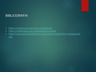 BIBLIOGRAFIA
• https://order.store.mayoclinic.com/books
• https://medlineplus.gov/spanish/ency/article
• https://www.stanfordchildrens.org/es/topic/default?id=craniosynost
osis
 