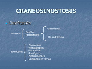 CRANEOSINOSTOSIS

   Clasificación
                                       -Sindrómicas
                   -Genética
     Primarias
                   -Al nacimiento
                                       -No sindrómicas


                     -Microcefalia
                     -Hematológicos
     Secundarias     -Metabólicos
                     -Teratógenos
                     -Malformaciones
                     -Colocación de válvula
 
