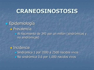 CRANEOSINOSTOSIS

   Epidemiología
       Prevalencia
            Al nacimiento de 343 por un millón (sindrómicas y
             no sindrómicas)


       Incidencia
          Sindrómica 1 por 2000 a 2500 nacidos vivos
          No sindrómica 0.6 por 1,000 nacidos vivos
 