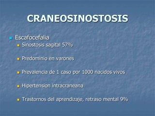 CRANEOSINOSTOSIS
   Escafocefalia
       Sinostosis sagital 57%

       Predominio en varones

       Prevalencia de 1 caso por 1000 nacidos vivos

       Hipertension intracraneana

       Trastornos del aprendizaje, retraso mental 9%
 