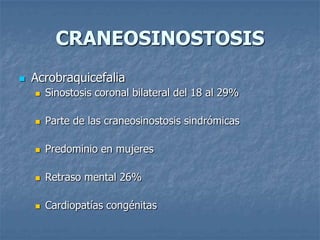 CRANEOSINOSTOSIS
   Acrobraquicefalia
       Sinostosis coronal bilateral del 18 al 29%

       Parte de las craneosinostosis sindrómicas

       Predominio en mujeres

       Retraso mental 26%

       Cardiopatías congénitas
 