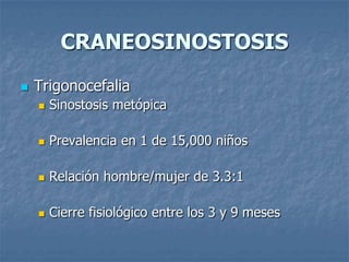 CRANEOSINOSTOSIS
   Trigonocefalia
       Sinostosis metópica

       Prevalencia en 1 de 15,000 niños

       Relación hombre/mujer de 3.3:1

       Cierre fisiológico entre los 3 y 9 meses
 