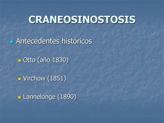 CRANEOSINOSTOSIS

   Antecedentes históricos

       Otto (año 1830)

       Virchow (1851)

       Lannelonge (1890)
 