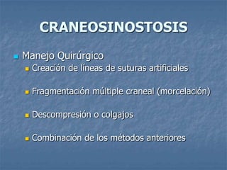 CRANEOSINOSTOSIS
   Manejo Quirúrgico
       Creación de líneas de suturas artificiales

       Fragmentación múltiple craneal (morcelación)

       Descompresión o colgajos

       Combinación de los métodos anteriores
 