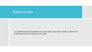 Epidemiología
 La craneosinostosis se presenta en uno de cada 2.000 recién nacidos y afecta con
más frecuencia a los niños que a las niñas.
 