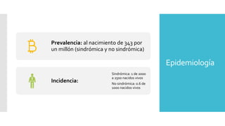 Epidemiología
Prevalencia: al nacimiento de 343 por
un millón (sindrómica y no sindrómica)
Incidencia:
Sindrómica: 1 de 2000
a 2500 nacidos vivos
No sindrómica: 0.6 de
1000 nacidos vivos
 