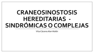 CRANEOSINOSTOSIS
HEREDITARIAS -
SINDRÓMICAS O COMPLEJAS
Vilca Cáceres Alan Waldir
 