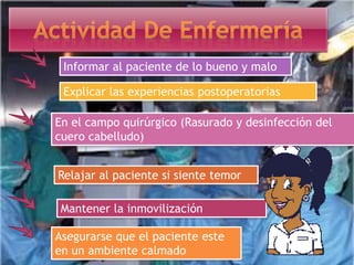 Informar al paciente de lo bueno y malo
Explicar las experiencias postoperatorias
Mantener la inmovilización
Asegurarse que el paciente este
en un ambiente calmado
En el campo quirúrgico (Rasurado y desinfección del
cuero cabelludo)
Relajar al paciente si siente temor
 
