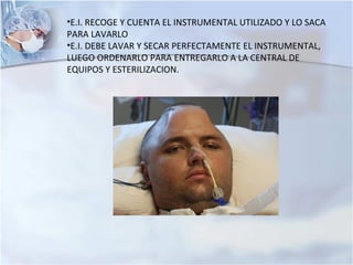 •E.I. RECOGE Y CUENTA EL INSTRUMENTAL UTILIZADO Y LO SACA
PARA LAVARLO
•E.I. DEBE LAVAR Y SECAR PERFECTAMENTE EL INSTRUMENTAL,
LUEGO ORDENARLO PARA ENTREGARLO A LA CENTRAL DE
EQUIPOS Y ESTERILIZACION.
 