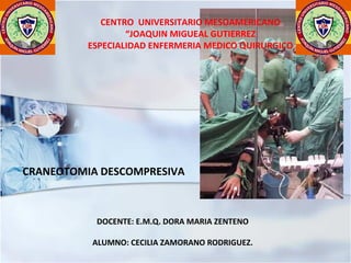 CENTRO UNIVERSITARIO MESOAMERICANO
“JOAQUIN MIGUEAL GUTIERREZ
ESPECIALIDAD ENFERMERIA MEDICO QUIRURGICO
CRANEOTOMIA DESCOMPRESIVA
DOCENTE: E.M.Q. DORA MARIA ZENTENO
ALUMNO: CECILIA ZAMORANO RODRIGUEZ.
 