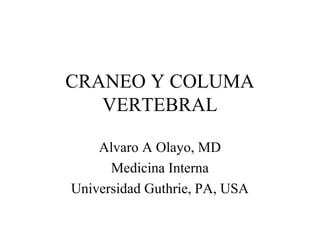 CRANEO Y COLUMA 
VERTEBRAL 
Alvaro A Olayo, MD 
Medicina Interna 
Universidad Guthrie, PA, USA 
 