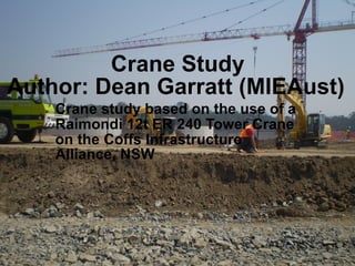 Crane Study
Crane study based on the use of a
Raimondi 12t ER 240 Tower Crane
on the Coffs Infrastructure
Alliance, NSW
Author: Dean Garratt (MIEAust)
 