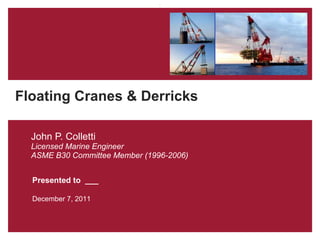 John P. Colletti Licensed Marine Engineer ASME B30 Committee Member (1996-2006) Presented to  ___ December 7, 2011 Floating Cranes & Derricks 