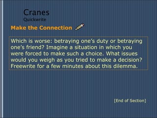 Make the Connection Which is worse: betraying one’s duty or betraying one’s friend? Imagine a situation in which you were forced to make such a choice. What issues would you weigh as you tried to make a decision? Freewrite for a few minutes about this dilemma. [End of Section] Cranes Quickwrite 