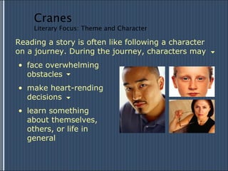 face overwhelming obstacles Reading a story is often like following a character on a journey. During the journey, characters may make heart-rending decisions learn something about themselves, others, or life in general Cranes Literary Focus: Theme and Character 