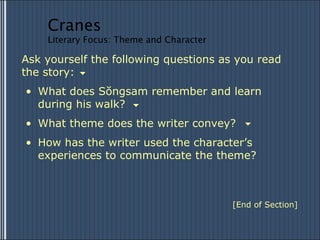 What does Sŏngsam remember and learn during his walk? Ask yourself the following questions as you read the story: What theme does the writer convey? How has the writer used the character’s experiences to communicate the theme? [End of Section] Cranes Literary Focus: Theme and Character 