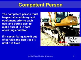 OSHAOffice of Training & Education 10
Competent Person
The competent person must
inspect all machinery and
equipment prior to each
use, and during use, to
make sure it is in safe
operating condition.
If it needs fixing, take it out
of service and don’t use it
until it is fixed
Broken
Track
 