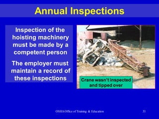 OSHAOffice of Training & Education 31
Annual Inspections
Inspection of the
hoisting machinery
must be made by a
competent person
The employer must
maintain a record of
these inspections Crane wasn’t inspected
and tipped over
 