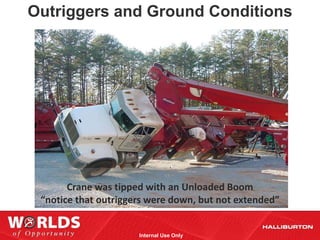 Outriggers and Ground Conditions




       Crane was tipped with an Unloaded Boom
 “notice that outriggers were down, but not extended”


                      Internal Use Only
 