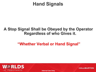 Hand Signals




A Stop Signal Shall be Obeyed by the Operator
          Regardless of who Gives it.

      “Whether Verbal or Hand Signal”




                   Internal Use Only
 