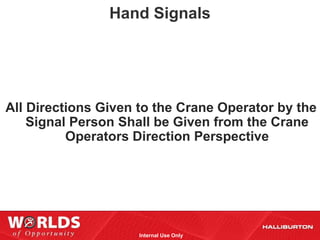 Hand Signals




All Directions Given to the Crane Operator by the
    Signal Person Shall be Given from the Crane
          Operators Direction Perspective




                     Internal Use Only
 