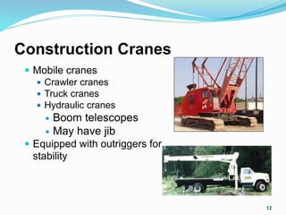 Construction Cranes
 Mobile cranes
 Crawler cranes
 Truck cranes
 Hydraulic cranes
 Boom telescopes
 May have jib
 Equipped with outriggers for
stability
12
 