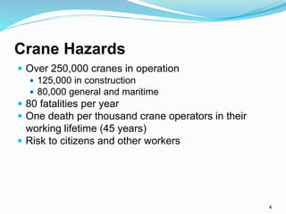 Crane Hazards
 Over 250,000 cranes in operation
 125,000 in construction
 80,000 general and maritime
 80 fatalities per year
 One death per thousand crane operators in their
working lifetime (45 years)
 Risk to citizens and other workers
4
 
