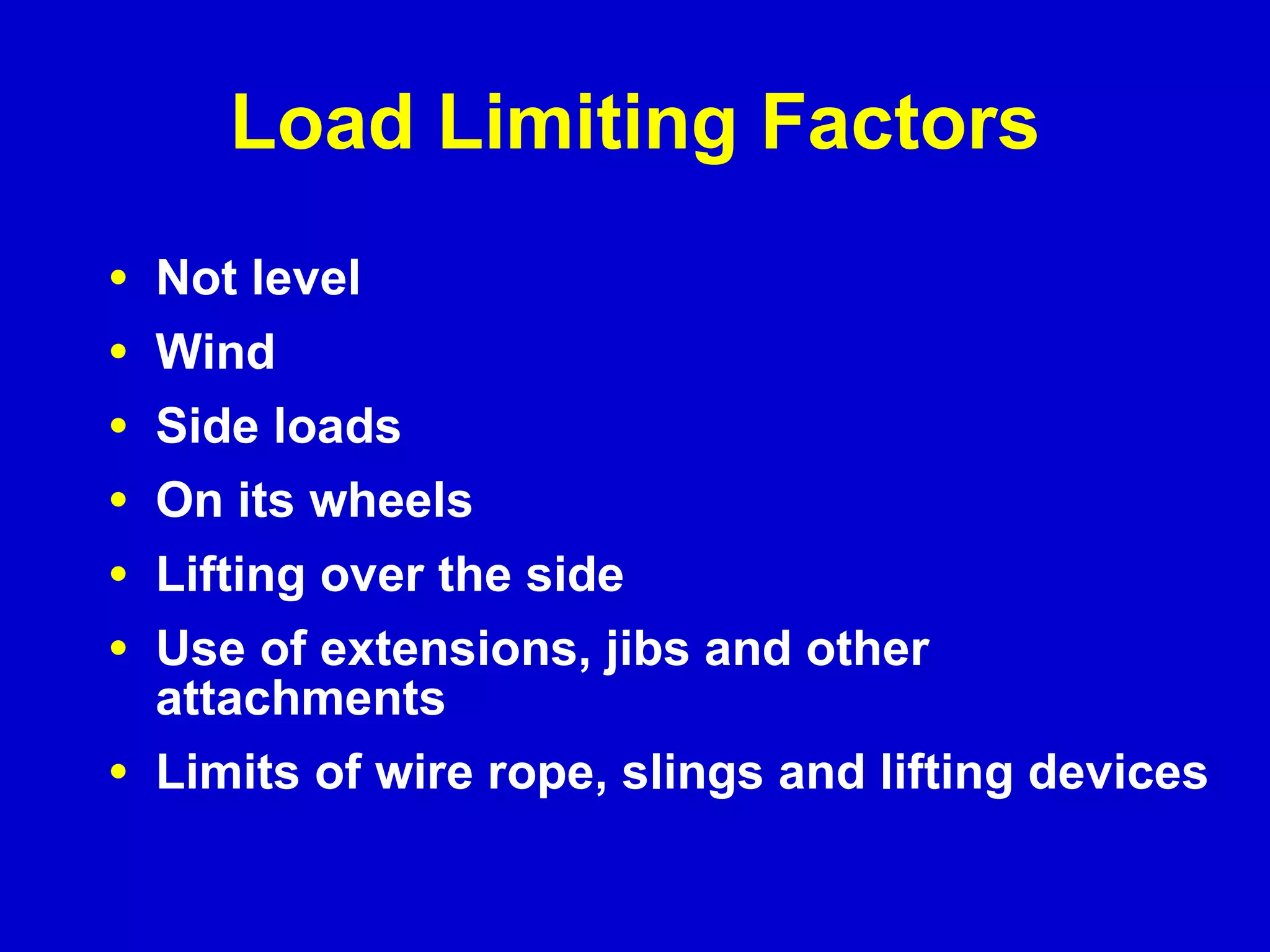 Load Limiting Factors Not level  Wind Side loads On its wheels Lifting over the side Use of extensions, jibs and other attachments Limits of wire rope, slings and lifting devices 
