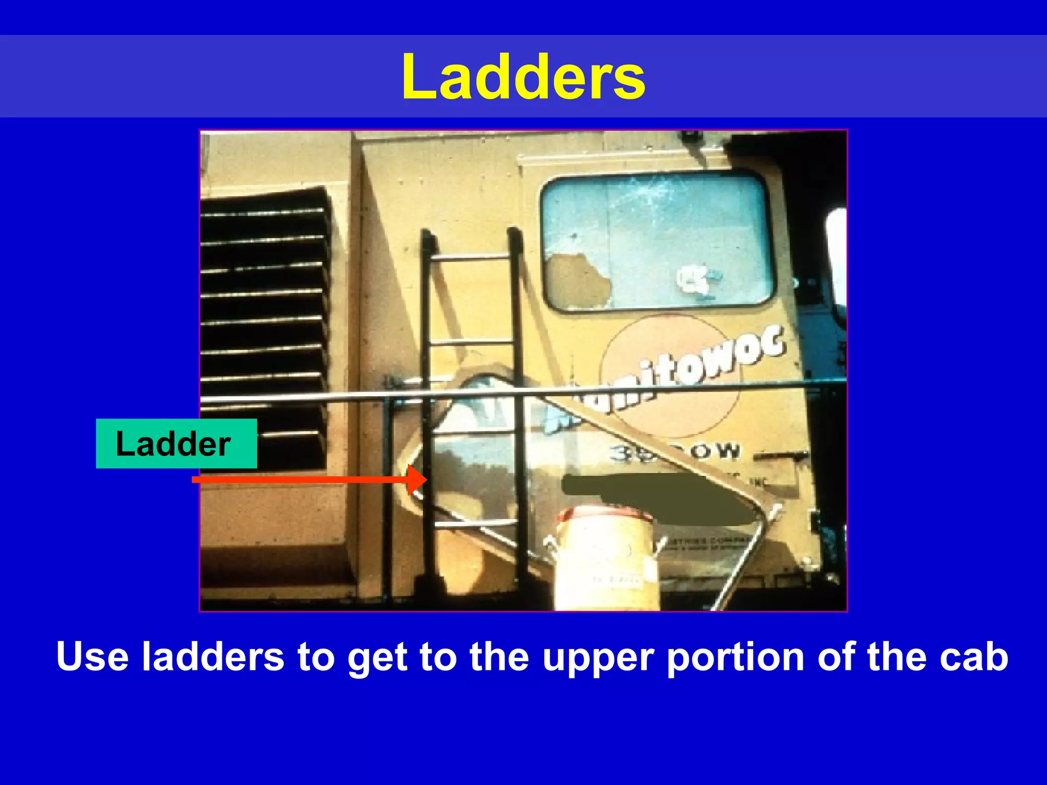 Ladders Ladder  Use ladders to get to the upper portion of the cab 