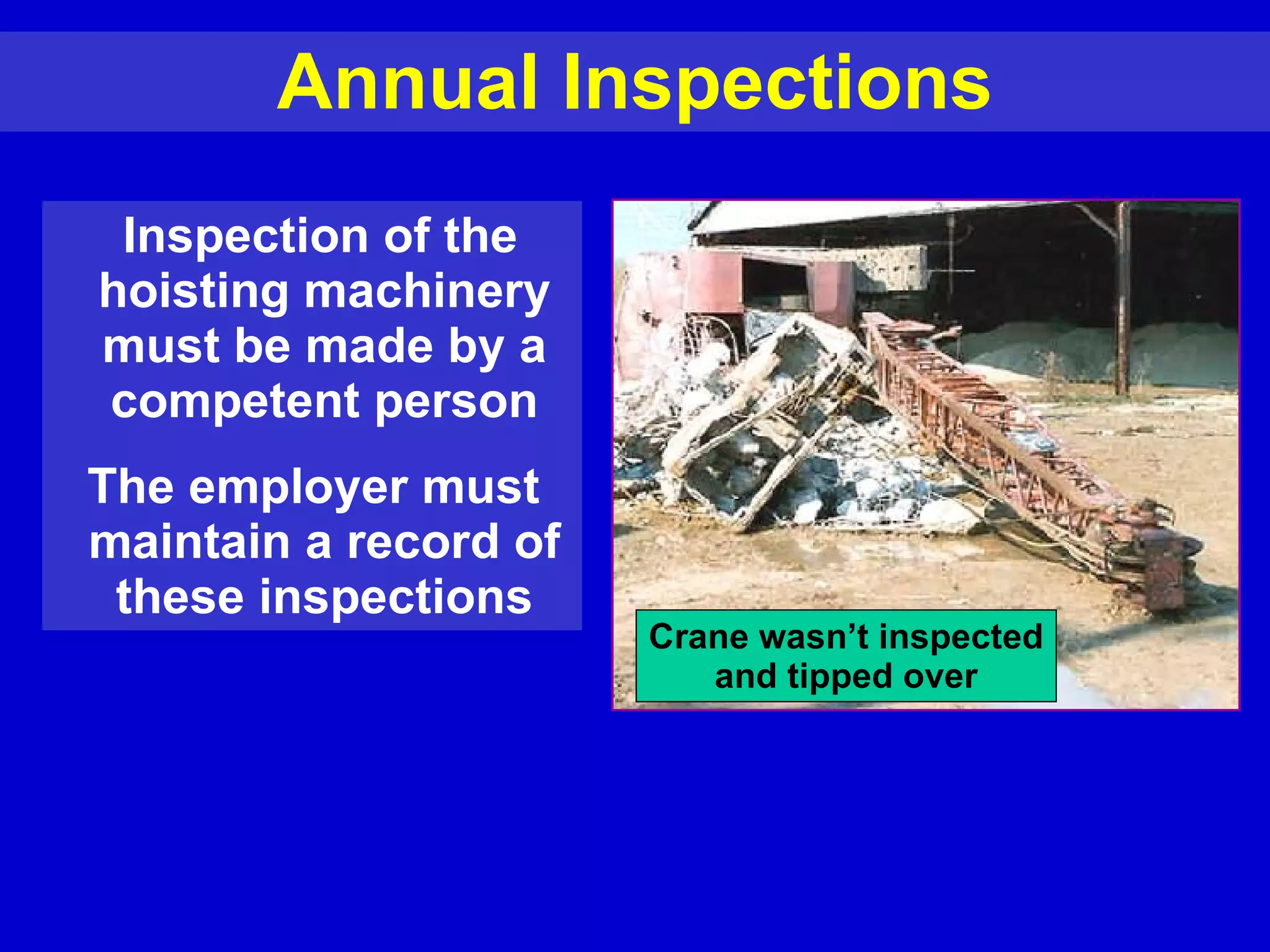 Annual Inspections Inspection of the hoisting machinery must be made by a competent person The employer must  maintain a record of these inspections Crane wasn’t inspected and tipped over 