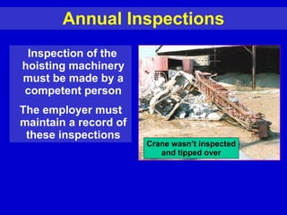 Annual Inspections Inspection of the hoisting machinery must be made by a competent person The employer must  maintain a record of these inspections Crane wasn’t inspected and tipped over 