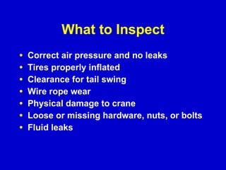 What to Inspect Correct air pressure and no leaks Tires properly inflated Clearance for tail swing Wire rope wear Physical damage to crane Loose or missing hardware, nuts, or bolts Fluid leaks 