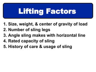 1. Size, weight, & center of gravity of load
2. Number of sling legs
3. Angle sling makes with horizontal line
4. Rated capacity of sling
5. History of care & usage of sling
Lifting Factors
 